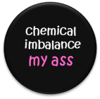 chemical imbalance my ass button