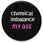 chemical imbalance my ass button
